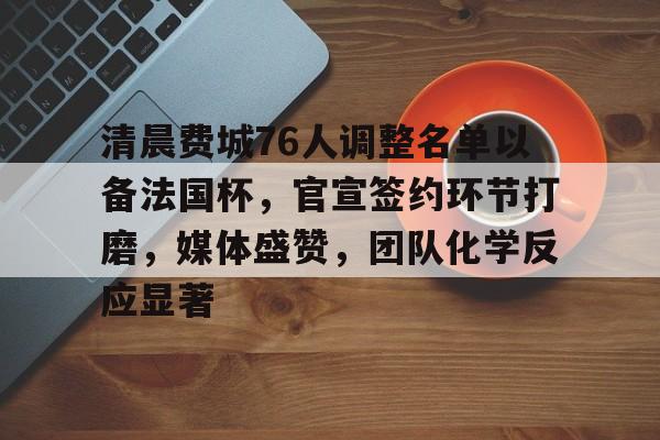 爱游戏清晨费城76人调整名单以备法国杯，官宣签约环节打磨，媒体盛赞，团队化学反应显著的简单介绍